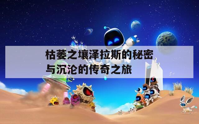 枯萎之壤泽拉斯的秘密与沉沦的传奇之旅