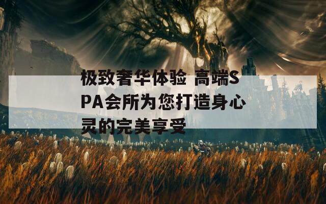 极致奢华体验 高端SPA会所为您打造身心灵的完美享受
