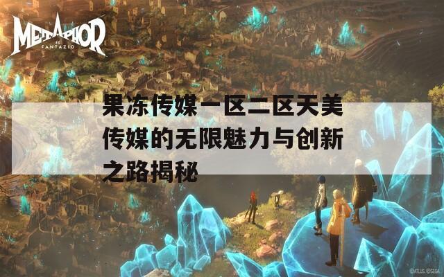 果冻传媒一区二区天美传媒的无限魅力与创新之路揭秘
