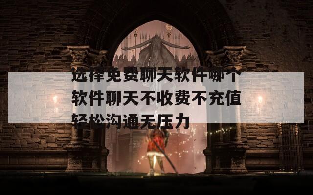 选择免费聊天软件哪个软件聊天不收费不充值轻松沟通无压力