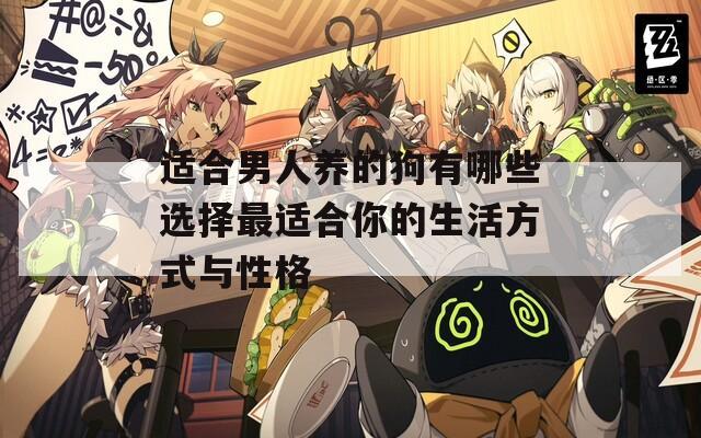适合男人养的狗有哪些选择最适合你的生活方式与性格