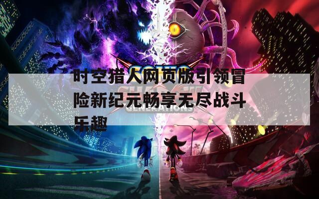 时空猎人网页版引领冒险新纪元畅享无尽战斗乐趣