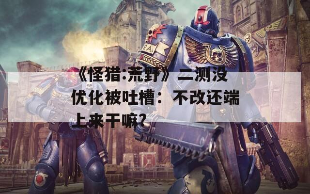 《怪猎:荒野》二测没优化被吐槽：不改还端上来干嘛?