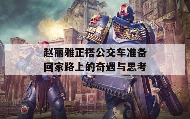 赵丽雅正搭公交车准备回家路上的奇遇与思考