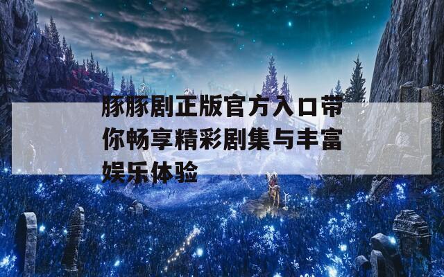 豚豚剧正版官方入口带你畅享精彩剧集与丰富娱乐体验