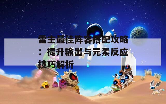 雷主最佳阵容搭配攻略：提升输出与元素反应技巧解析