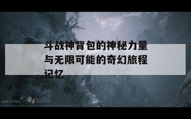 斗战神背包的神秘力量与无限可能的奇幻旅程记忆