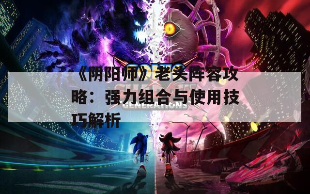 《阴阳师》老头阵容攻略：强力组合与使用技巧解析