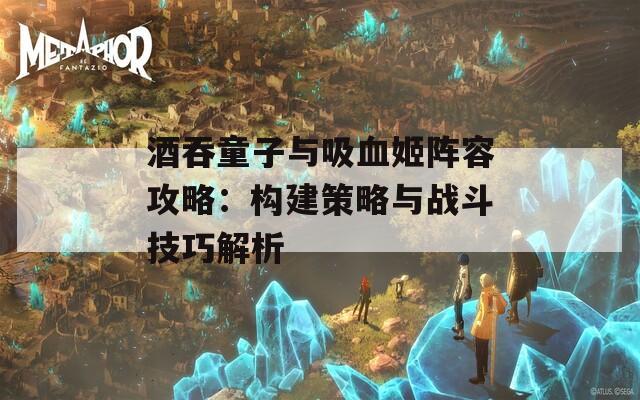 酒吞童子与吸血姬阵容攻略：构建策略与战斗技巧解析