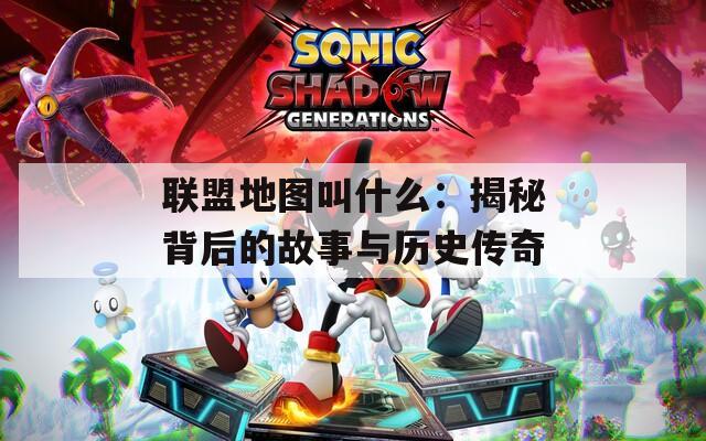 联盟地图叫什么：揭秘背后的故事与历史传奇
