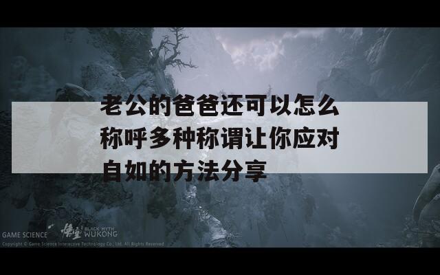 老公的爸爸还可以怎么称呼多种称谓让你应对自如的方法分享