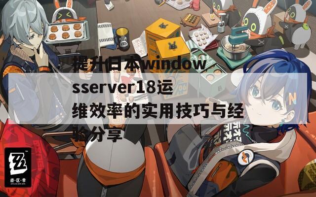 提升日本windowsserver18运维效率的实用技巧与经验分享