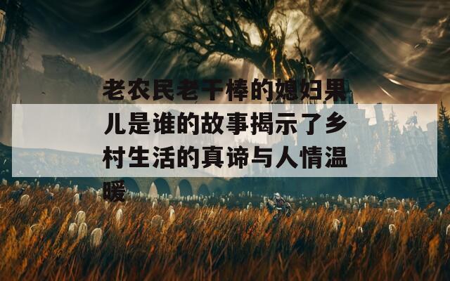 老农民老干棒的媳妇果儿是谁的故事揭示了乡村生活的真谛与人情温暖