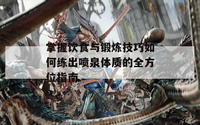 掌握饮食与锻炼技巧如何练出喷泉体质的全方位指南