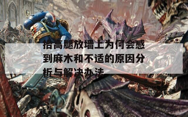 抬高腿放墙上为何会感到麻木和不适的原因分析与解决办法