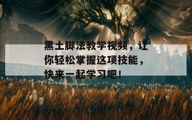 黑土脚法教学视频，让你轻松掌握这项技能，快来一起学习吧！