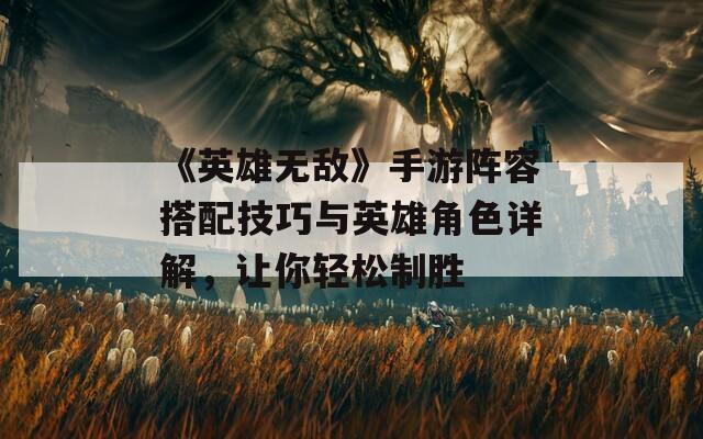 《英雄无敌》手游阵容搭配技巧与英雄角色详解，让你轻松制胜