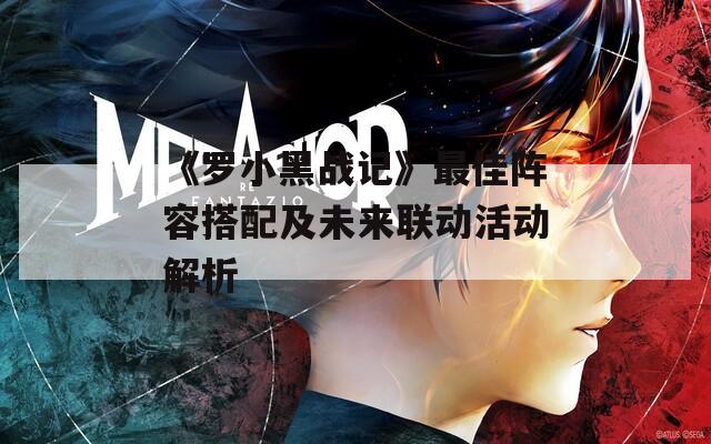 《罗小黑战记》最佳阵容搭配及未来联动活动解析