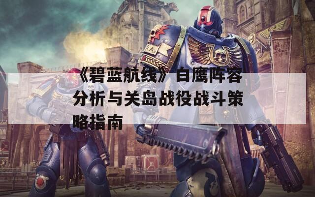 《碧蓝航线》白鹰阵容分析与关岛战役战斗策略指南