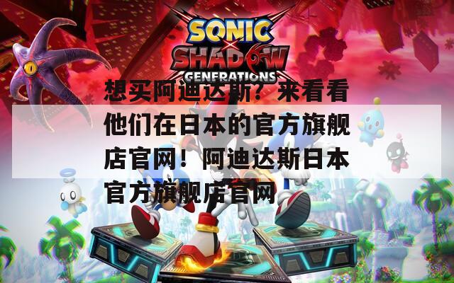 想买阿迪达斯？来看看他们在日本的官方旗舰店官网！阿迪达斯日本官方旗舰店官网