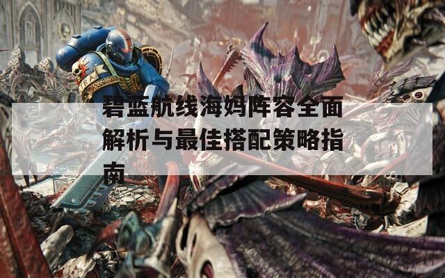 碧蓝航线海妈阵容全面解析与最佳搭配策略指南