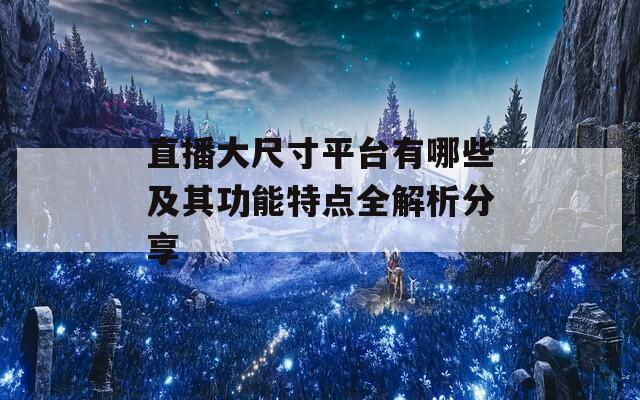 直播大尺寸平台有哪些及其功能特点全解析分享