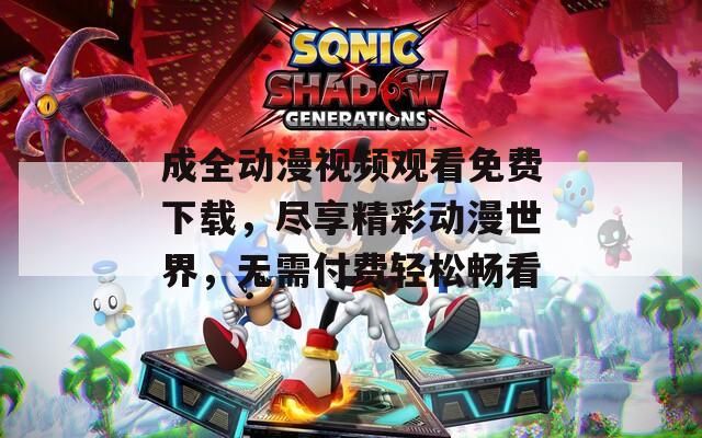 成全动漫视频观看免费下载，尽享精彩动漫世界，无需付费轻松畅看