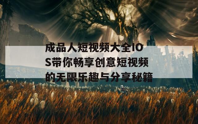 成品人短视频大全IOS带你畅享创意短视频的无限乐趣与分享秘籍