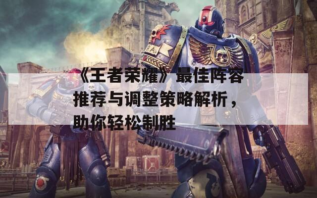 《王者荣耀》最佳阵容推荐与调整策略解析，助你轻松制胜