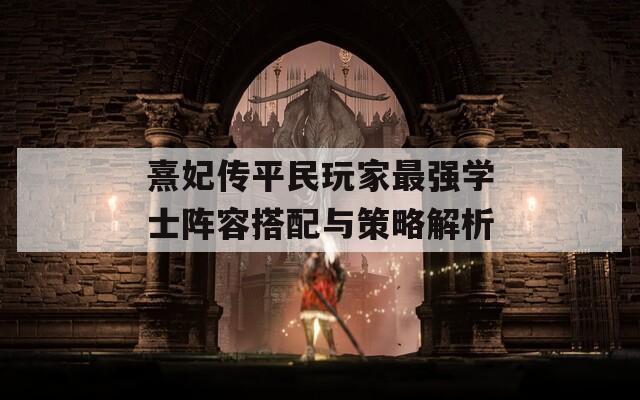熹妃传平民玩家最强学士阵容搭配与策略解析