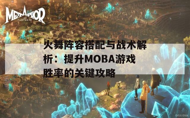 火舞阵容搭配与战术解析：提升MOBA游戏胜率的关键攻略
