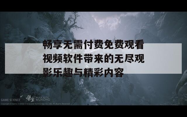 畅享无需付费免费观看视频软件带来的无尽观影乐趣与精彩内容
