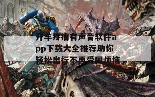 开车疼痛有声音软件app下载大全推荐助你轻松出行不再受困烦恼