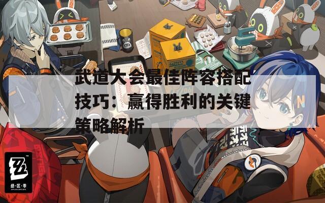 武道大会最佳阵容搭配技巧：赢得胜利的关键策略解析