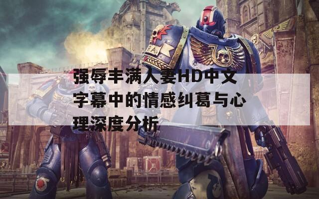 强辱丰满人妻HD中文字幕中的情感纠葛与心理深度分析