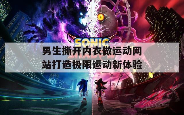 男生撕开内衣做运动网站打造极限运动新体验