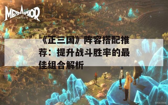 《正三国》阵容搭配推荐：提升战斗胜率的最佳组合解析