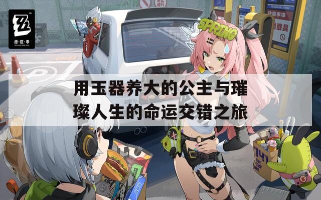 用玉器养大的公主与璀璨人生的命运交错之旅