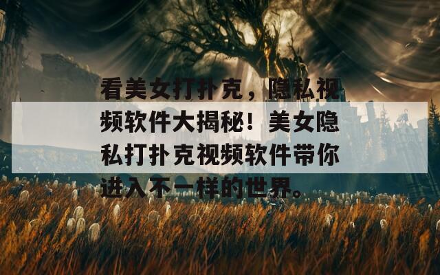 看美女打扑克，隐私视频软件大揭秘！美女隐私打扑克视频软件带你进入不一样的世界。