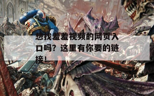 想找羞羞视频的网页入口吗？这里有你要的链接！