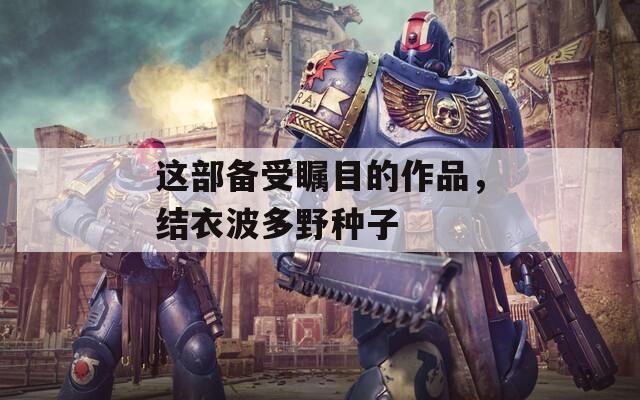 这部备受瞩目的作品，结衣波多野种子