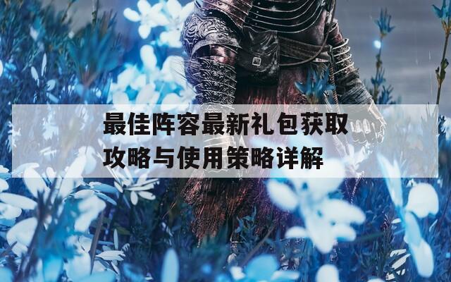 最佳阵容最新礼包获取攻略与使用策略详解