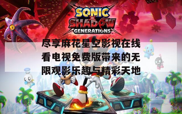 尽享麻花星空影视在线看电视免费版带来的无限观影乐趣与精彩天地