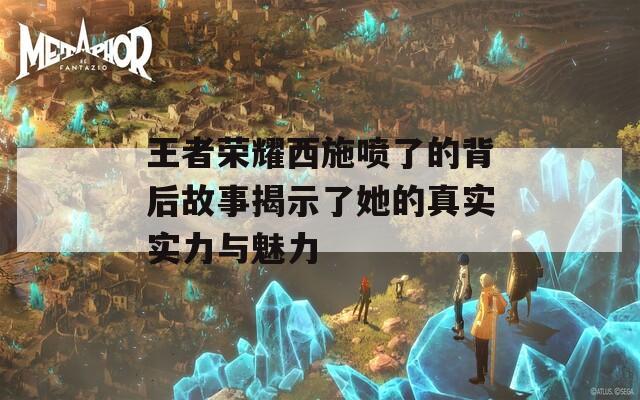 王者荣耀西施喷了的背后故事揭示了她的真实实力与魅力