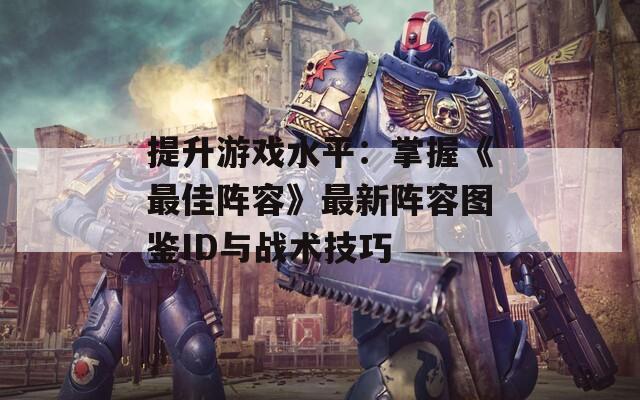 提升游戏水平：掌握《最佳阵容》最新阵容图鉴ID与战术技巧