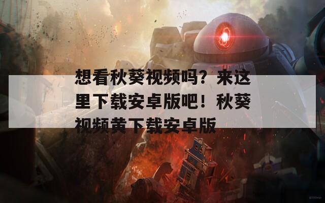 想看秋葵视频吗？来这里下载安卓版吧！秋葵视频黄下载安卓版