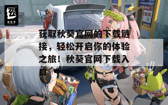 获取秋葵官网的下载链接，轻松开启你的体验之旅！秋葵官网下载入口