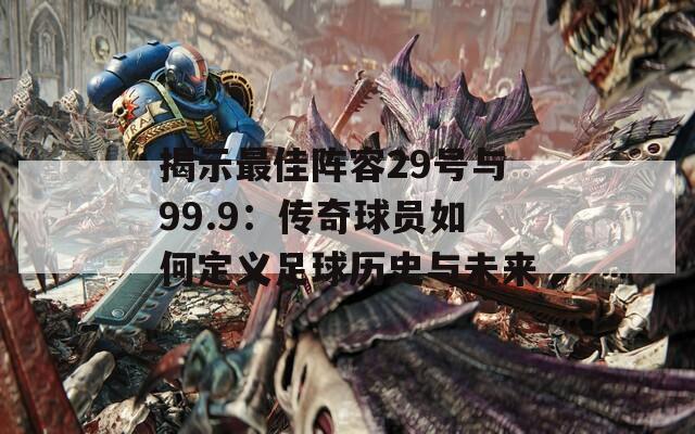 揭示最佳阵容29号与99.9：传奇球员如何定义足球历史与未来