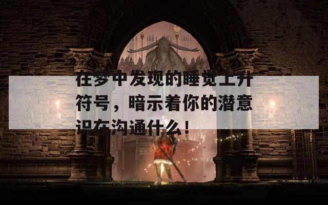 在梦中发现的睡觉上升符号，暗示着你的潜意识在沟通什么！