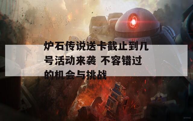 炉石传说送卡截止到几号活动来袭 不容错过的机会与挑战